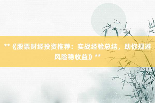 **《股票财经投资推荐：实战经验总结，助你规避风险稳收益》**