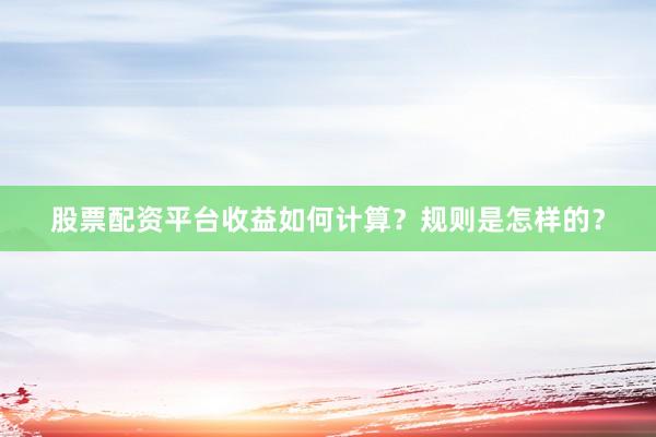 股票配资平台收益如何计算？规则是怎样的？