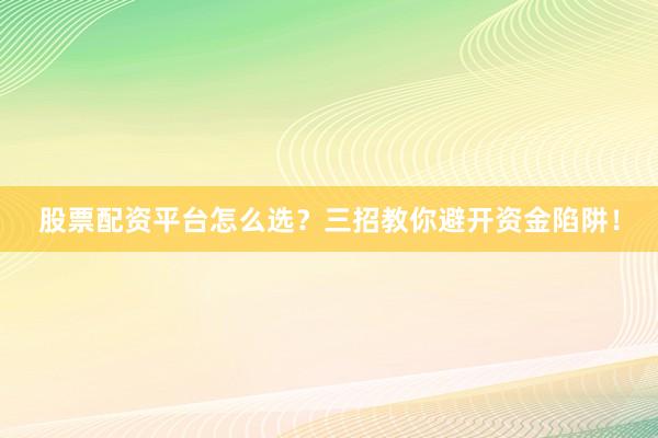 股票配资平台怎么选？三招教你避开资金陷阱！