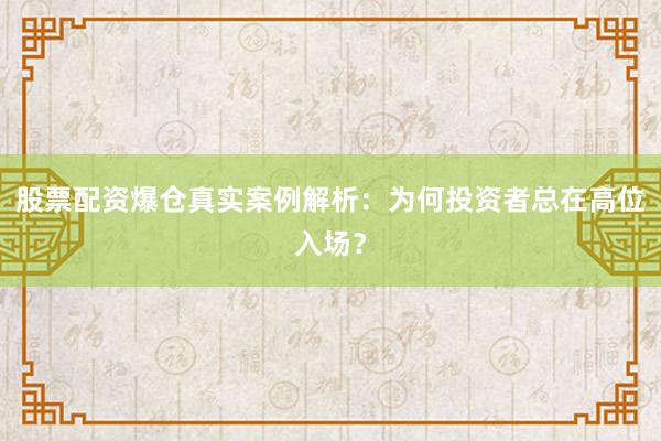 股票配资爆仓真实案例解析：为何投资者总在高位入场？