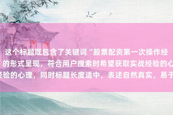 这个标题既包含了关键词“股票配资第一次操作经历”，又以“实战总结”的形式呈现，符合用户搜索时希望获取实战经验的心理，同时标题长度适中，表述自然真实，易于吸引用户点击阅读。