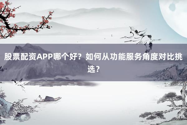 股票配资APP哪个好？如何从功能服务角度对比挑选？