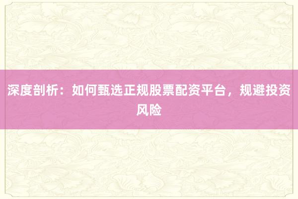 深度剖析：如何甄选正规股票配资平台，规避投资风险