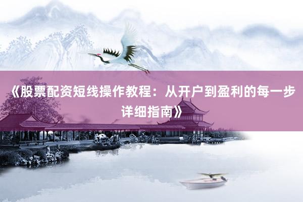 《股票配资短线操作教程：从开户到盈利的每一步详细指南》