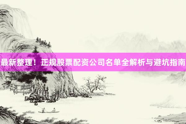 最新整理！正规股票配资公司名单全解析与避坑指南