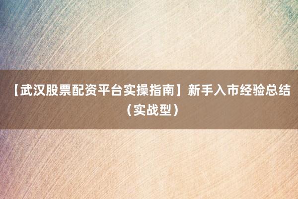 【武汉股票配资平台实操指南】新手入市经验总结（实战型）