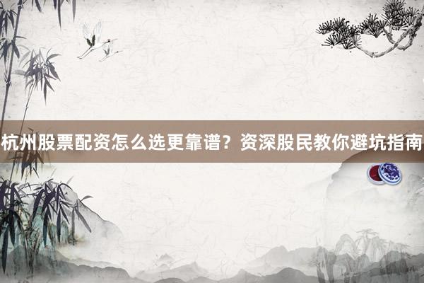 杭州股票配资怎么选更靠谱？资深股民教你避坑指南