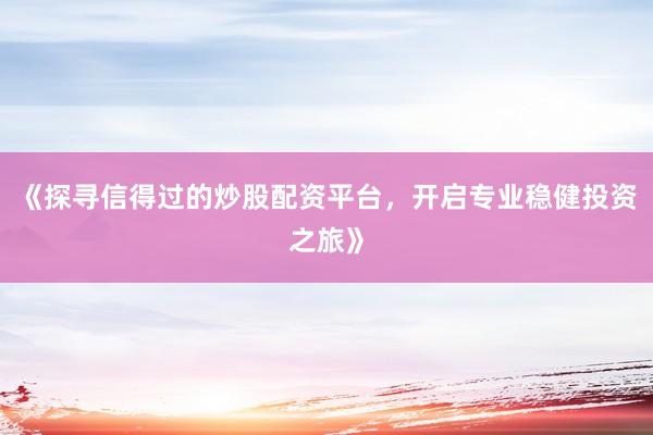 《探寻信得过的炒股配资平台，开启专业稳健投资之旅》