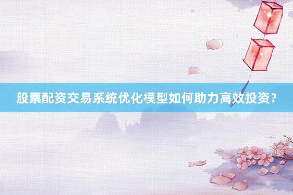 股票配资交易系统优化模型如何助力高效投资？