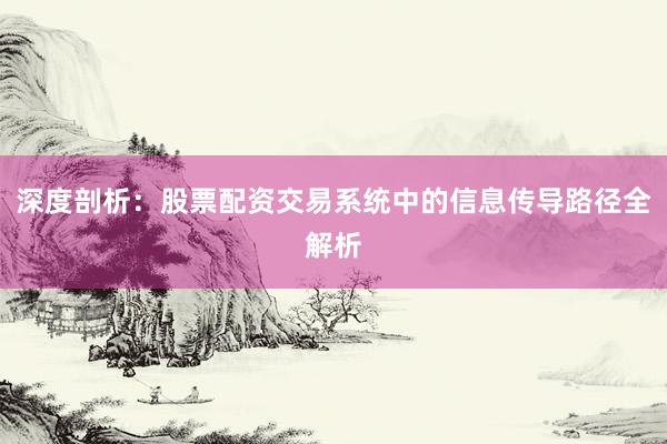 深度剖析：股票配资交易系统中的信息传导路径全解析
