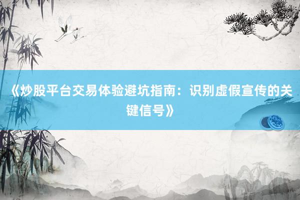 《炒股平台交易体验避坑指南：识别虚假宣传的关键信号》