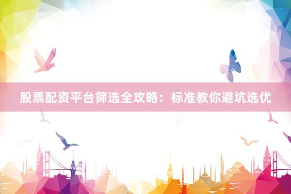 股票配资平台筛选全攻略：标准教你避坑选优