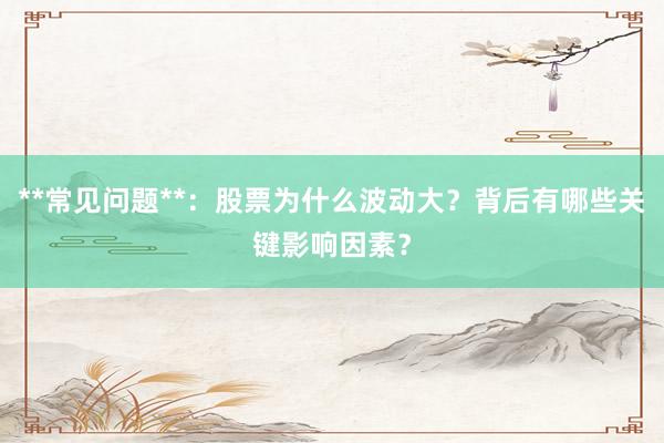 **常见问题**：股票为什么波动大？背后有哪些关键影响因素？
