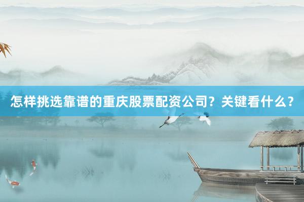 怎样挑选靠谱的重庆股票配资公司？关键看什么？
