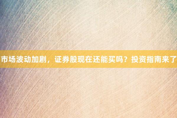 市场波动加剧，证券股现在还能买吗？投资指南来了