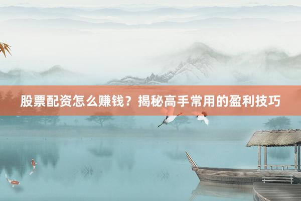 股票配资怎么赚钱？揭秘高手常用的盈利技巧