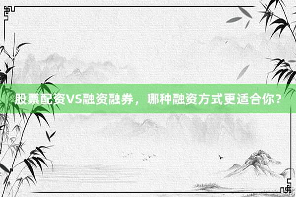 股票配资VS融资融券，哪种融资方式更适合你？
