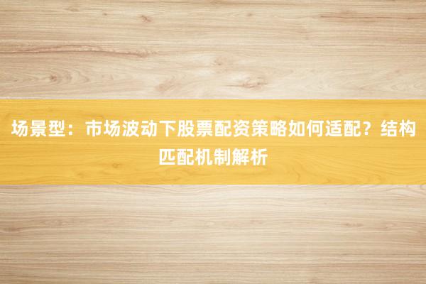 场景型：市场波动下股票配资策略如何适配？结构匹配机制解析