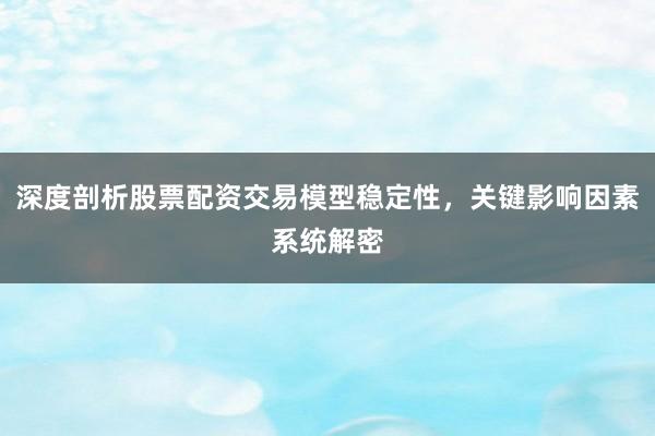 深度剖析股票配资交易模型稳定性，关键影响因素系统解密