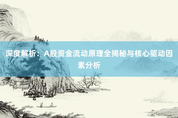 深度解析：A股资金流动原理全揭秘与核心驱动因素分析