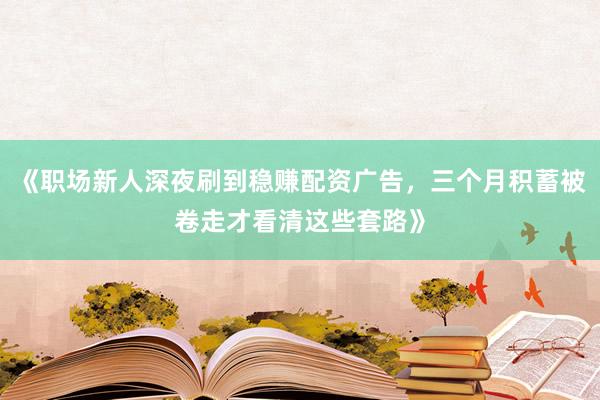 《职场新人深夜刷到稳赚配资广告，三个月积蓄被卷走才看清这些套路》