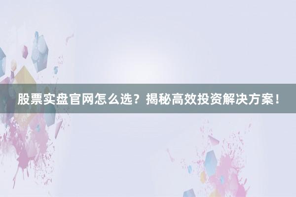 股票实盘官网怎么选？揭秘高效投资解决方案！