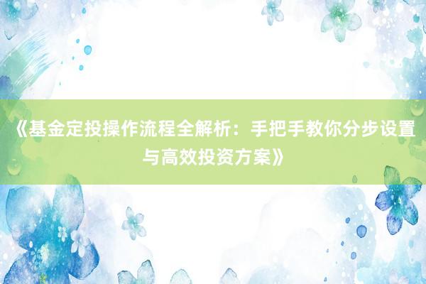 《基金定投操作流程全解析：手把手教你分步设置与高效投资方案》
