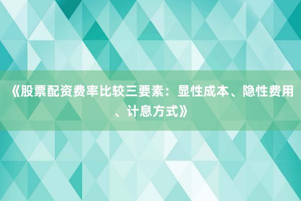 《股票配资费率比较三要素：显性成本、隐性费用、计息方式》