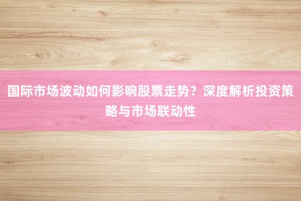 国际市场波动如何影响股票走势？深度解析投资策略与市场联动性
