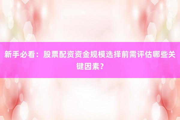 新手必看：股票配资资金规模选择前需评估哪些关键因素？