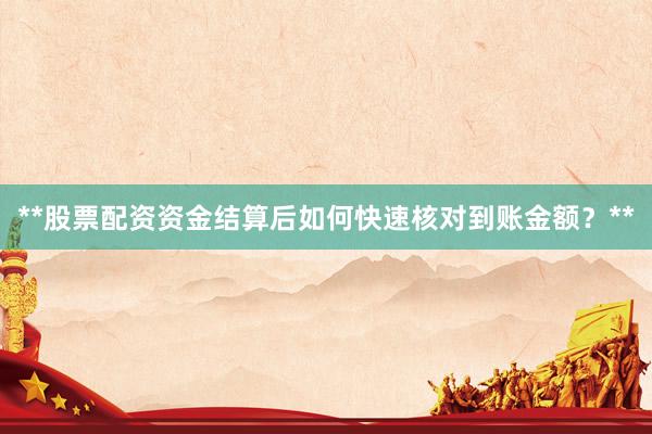 **股票配资资金结算后如何快速核对到账金额？**