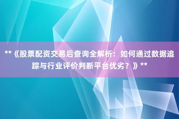 **《股票配资交易后查询全解析：如何通过数据追踪与行业评价判断平台优劣？》**