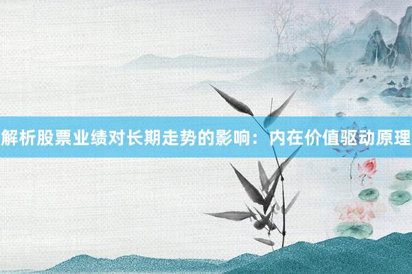 解析股票业绩对长期走势的影响：内在价值驱动原理
