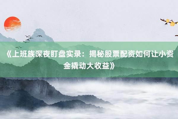 《上班族深夜盯盘实录：揭秘股票配资如何让小资金撬动大收益》