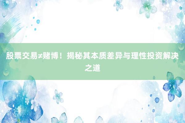 股票交易≠赌博！揭秘其本质差异与理性投资解决之道