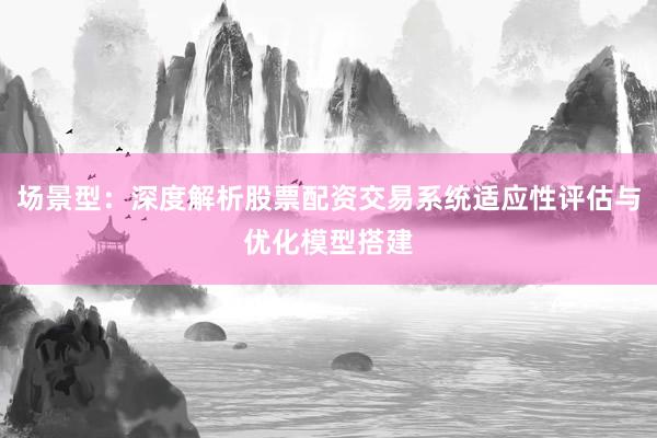 场景型：深度解析股票配资交易系统适应性评估与优化模型搭建