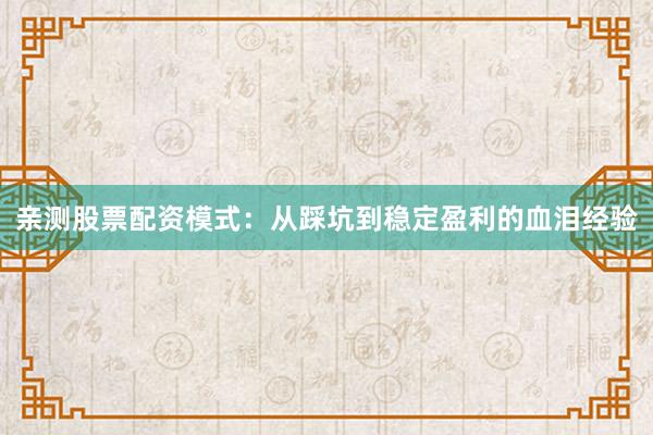 亲测股票配资模式：从踩坑到稳定盈利的血泪经验