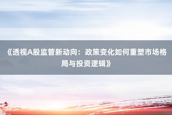 《透视A股监管新动向：政策变化如何重塑市场格局与投资逻辑》