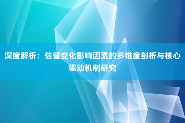 深度解析：估值变化影响因素的多维度剖析与核心驱动机制研究