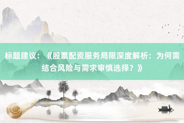 标题建议：《股票配资服务局限深度解析：为何需结合风险与需求审慎选择？》