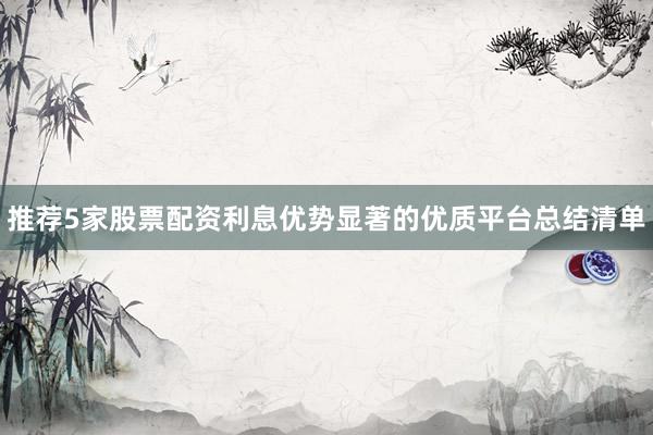 推荐5家股票配资利息优势显著的优质平台总结清单
