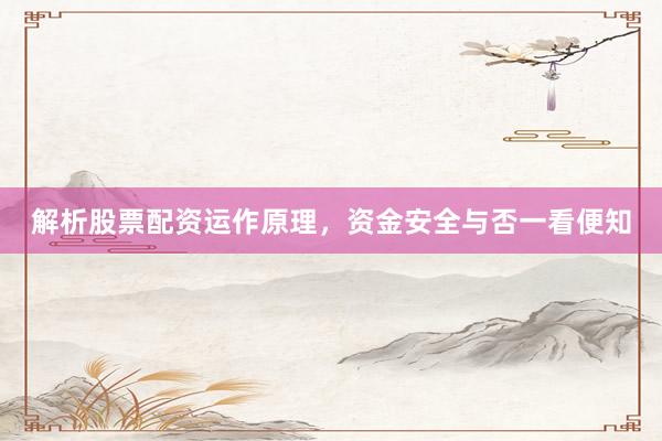 解析股票配资运作原理，资金安全与否一看便知