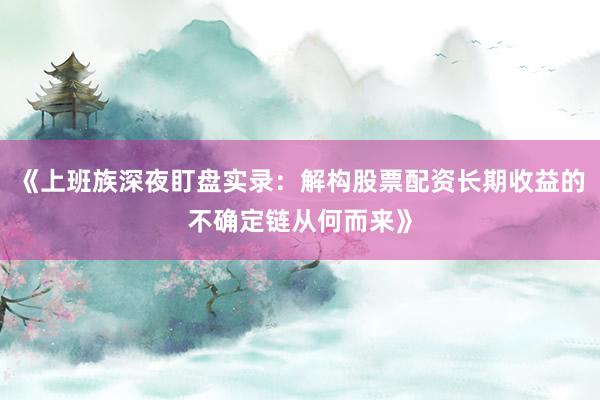 《上班族深夜盯盘实录：解构股票配资长期收益的不确定链从何而来》