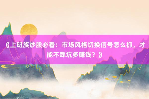 《上班族炒股必看：市场风格切换信号怎么抓，才能不踩坑多赚钱？》