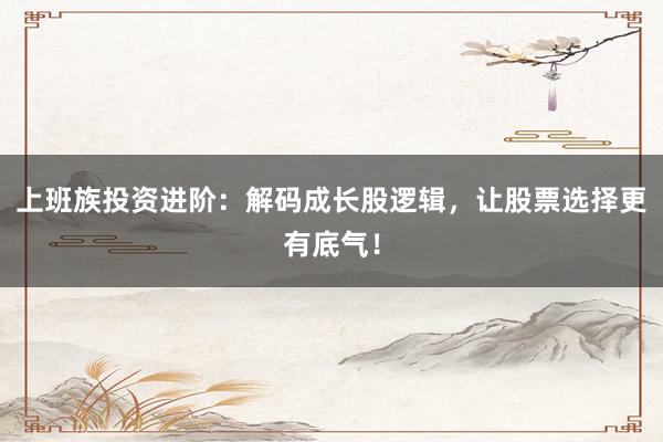 上班族投资进阶：解码成长股逻辑，让股票选择更有底气！