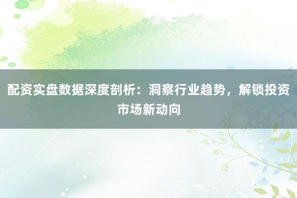 配资实盘数据深度剖析：洞察行业趋势，解锁投资市场新动向