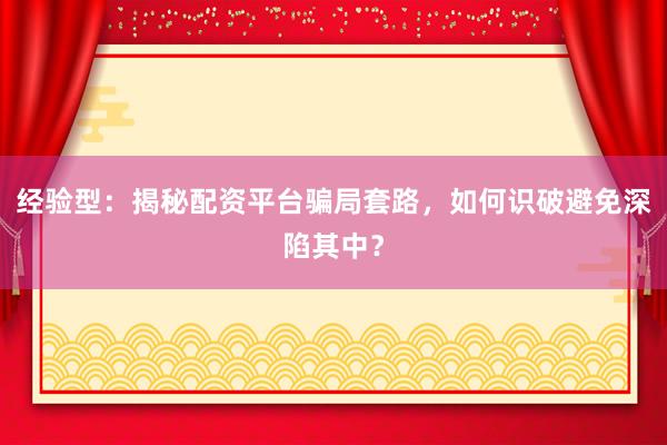 经验型：揭秘配资平台骗局套路，如何识破避免深陷其中？
