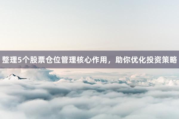 整理5个股票仓位管理核心作用，助你优化投资策略