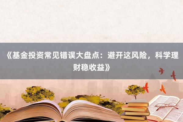 《基金投资常见错误大盘点：避开这风险，科学理财稳收益》