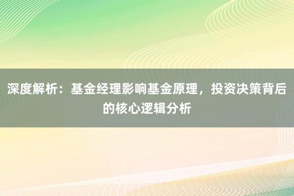 深度解析：基金经理影响基金原理，投资决策背后的核心逻辑分析